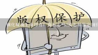 钢化玻璃上面印有厂商标志吗?或怎样鉴定钢化玻璃是哪个厂家生产的?