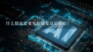 什么情况需要先行政复议后诉讼？