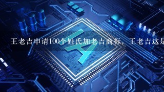 王老吉申请100个姓氏加老吉商标，王老吉这是有什么