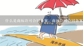 什么是商标许可合同备案，商标许可合同备案的注意事项