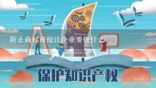 防止商标被抢注企业要做什么