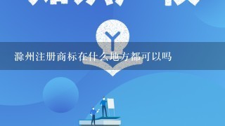 滁州注册商标在什么地方都可以吗