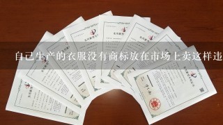 自己生产的衣服没有商标放在市场上卖这样违法吗