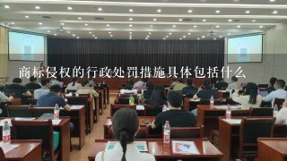 商标侵权的行政处罚措施具体包括什么