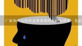 厂家和产品的形态要素指的是商标图案、色彩、标识字体等。（）