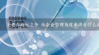 王老吉商标之争 从企业管理角度来讲有什么启发教训