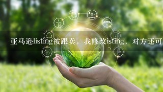 亚马逊listing被跟卖，我修改isting，对方还可以继续卖吗