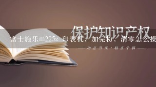 富士施乐m225z 印表机，加完粉，清0怎么操作 ?