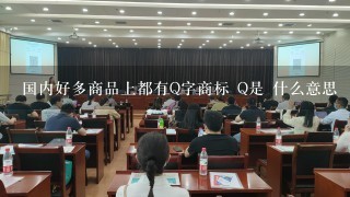 国内好多商品上都有Q字商标 Q是 什么意思