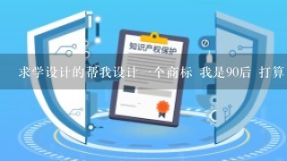 求学设计的帮我设计1个商标 我是90后 打算自己做生意 要富有活力 彩色的吧 我喜欢 名字叫 90工厂