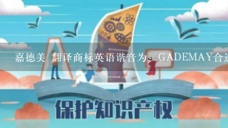 嘉德美 翻译商标英语谐音为：GADEMAY合适吗？请问大家有更合适的吗？谢谢了！