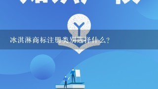 冰淇淋商标注册类别选择什么？