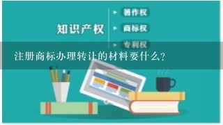 注册商标办理转让的材料要什么？