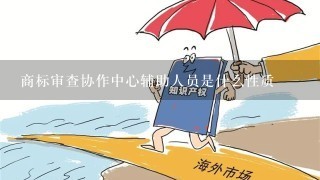 商标审查协作中心辅助人员是什么性质