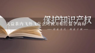 大益茶内飞外飞什么时候开始打益字商标