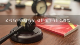 公司名字注册商标 这样操作有什么好处