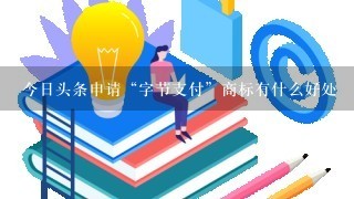 今日头条申请“字节支付”商标有什么好处