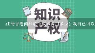 注册香港商标最低成本费用多少？我自己可以去办理吗