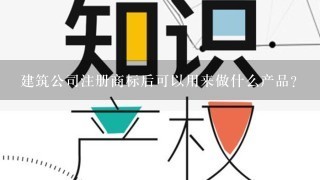 建筑公司注册商标后可以用来做什么产品？