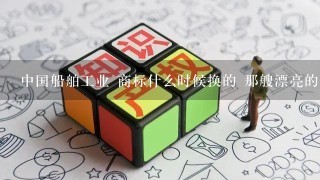 中国船舶工业 商标什么时候换的 那艘漂亮的巡洋舰呢