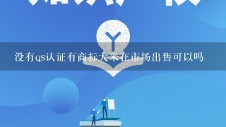 没有qs认证有商标大米在市场出售可以吗