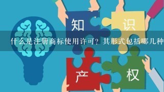 什么是注册商标使用许可？其形式包括哪几种？