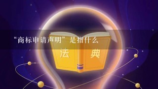 “商标申请声明”是指什么