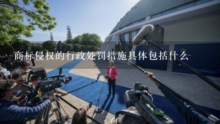 商标侵权的行政处罚措施具体包括什么