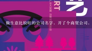 做生意比较旺的公司名字，开了个商贸公司，起什么名