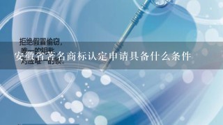 安徽省著名商标认定申请具备什么条件