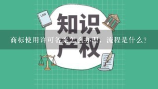 商标使用许可备案怎么办理，流程是什么？