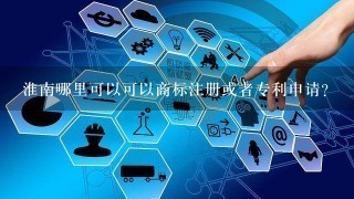 淮南哪里可以可以商标注册或者专利申请?