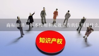 商标撤销3年不使用和无效宣告的区别是什么?