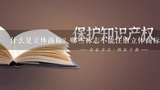 什么是立体商标？哪些标志不能注册立体商标？