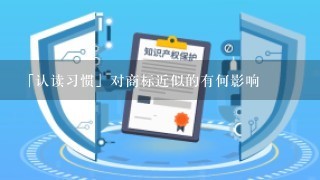 「认读习惯」对商标近似的有何影响