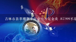 吉林市荟萃楼拿千足金当万足金卖 AU999不是万足金 当万足卖 大家注意了