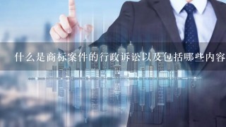 什么是商标案件的行政诉讼以及包括哪些内容