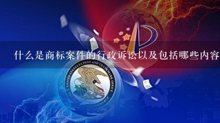 什么是商标案件的行政诉讼以及包括哪些内容？