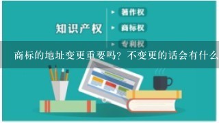 商标的地址变更重要吗？不变更的话会有什么影响？！