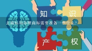 去商标局办理商标需要准备1些什么？