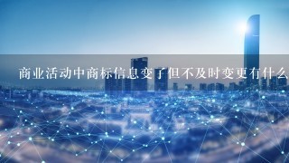 商业活动中商标信息变了但不及时变更有什么影响