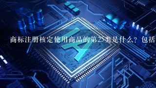 商标注册核定使用商品的第25类是什么？包括哪些内容