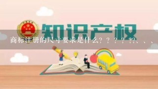 商标注册的尺寸要求是什么？？？？??、、