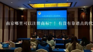 南京哪里可以注册商标？！有没有靠谱点的代理公司？