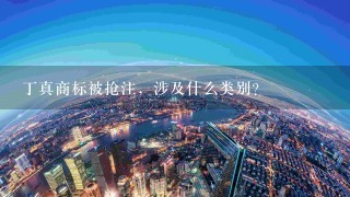 丁真商标被抢注，涉及什么类别？