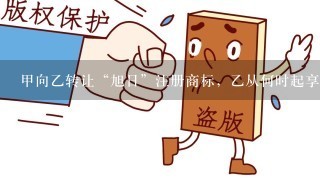 甲向乙转让“旭日”注册商标，乙从何时起享有该注册商标专用权（）。