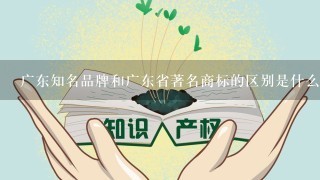 广东知名品牌和广东省著名商标的区别是什么？