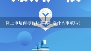 网上申请商标转让需要注意什么事项吗？