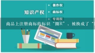 商品上注册商标的标识“圈R”，被换成了“圈K”，表示什么意思？谢谢！