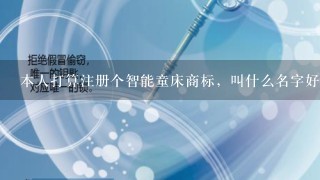 本人打算注册个智能童床商标，叫什么名字好呢？给点建议哈，两到3个字的，最长不超过4个字的